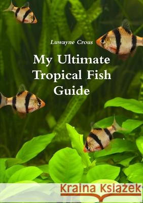My Ultimate Tropical Fish Guide Luwayne Crous 9781471603341 Lulu.com