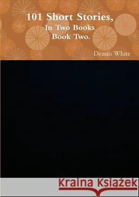 101 Short Stories, (Part Two). Dennis White 9781471629167
