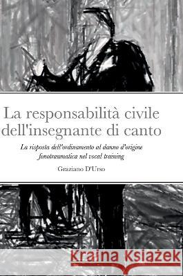 La responsabilità civile dell'insegnante di canto: La risposta dell'ordinamento al danno d'origine fonotraumatica nel vocal training D'Urso, Graziano 9781471634727 Lulu.com
