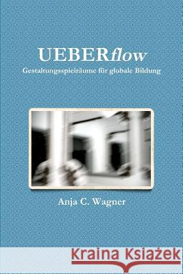 UEBERflow: Gestaltungsspielräume für globale Bildung Wagner, Anja C. 9781471636950 Lulu.com
