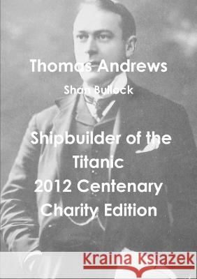 Thomas Andrews Shipbuilder of the Titanic-2012 Centenary Charity Edition Shan Bullock 9781471637568