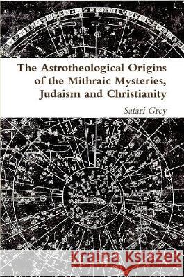 The Astrotheological Origins of the Mithraic Mysteries, Judaism and Christianity S Grey   9781471641961 Lulu Press Inc