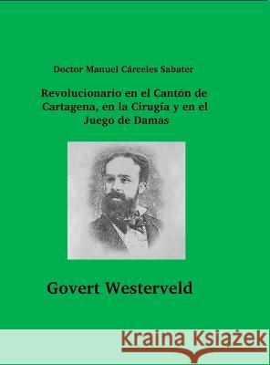 Doctor Manuel Cárceles Sabater. Revolucionario en el Cantón de Cartagena, en la Cirugía y en el Juego de Damas Westerveld, Govert 9781471646102 Lulu.com