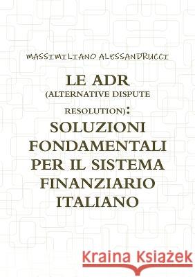 Le Adr (Alternative Dispute Resolution): Soluzioni Fondamentali Per Il Sistema Finanziario Italiano Massimiliano Alessandrucci 9781471658662 Lulu.com