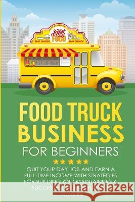 Food Truck Business for Beginners: Quit Your Day Job and Earn a Full Time Income with Strategies for Building and Maintaining a Successful Mobile Busi Desy Griffin 9781471675706 Lulu.com