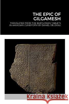 The Epic of Gilgamesh: Translated by Daniel Deleanu from the Babylonian tablets in Akkadian cuneiform, with additions from the Sumerian, Hitt Daniel Deleanu 9781471688294 Lulu.com