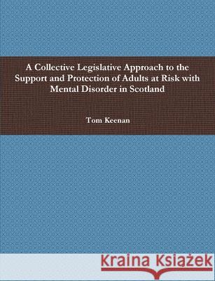 A Collective Legislative Approach to the Support and Protection of Adults at Risk with Mental Disorder in Scotland Tom Keenan 9781471715341 Lulu.com