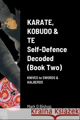 Karate, Kobudo & Te, Self-Defence Decoded (Book two): Knives to Swords & Halberds Mark D Bishop 9781471737978 Lulu.com