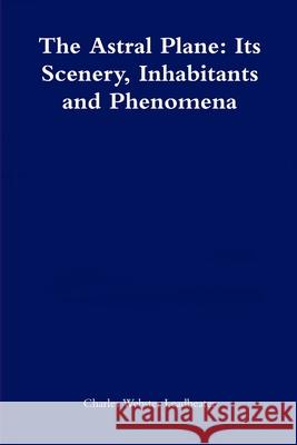 The Astral Plane: Its Scenery, Inhabitants and Phenomena Charles Webster Leadbeater 9781471741272 Lulu.com