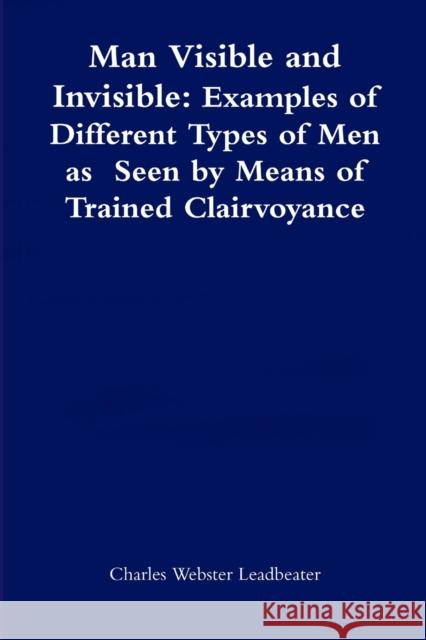 Man Visible and Invisible: Examples of Different Types of Men as Seen by Means of Trained Clairvoyance Charles Webster Leadbeater 9781471747038
