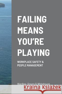 Failing Means You're Playing: Workplace Safety & People Management Tom Wardlaw, Philip Groves, Michael Whitehouse 9781471749049