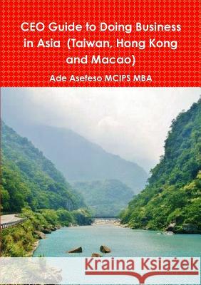 CEO Guide to Doing Business in Asia (Taiwan, Hong Kong and Macao) Ade Asefes 9781471750540 Lulu.com