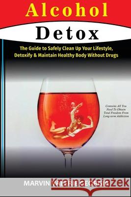 Alcohol Detox: The Guide to Safely Clean Up Your Lifestyle, Detoxify & Maintain Healthy Body Without Drugs Marvin Valerie Georgia 9781471757211 Lulu.com