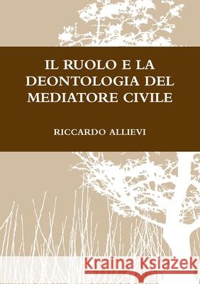 Il Ruolo E La Deontologia del Mediatore Civile Riccardo Allievi 9781471769733 Lulu.com