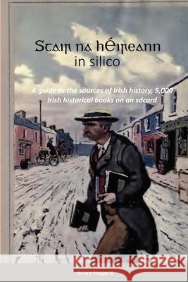 Stair na hÉireann in silico: A guide to the sources of Irish history, 5,000 Irish historical books on an sdcard Brian Nugent 9781471777141 Lulu.com