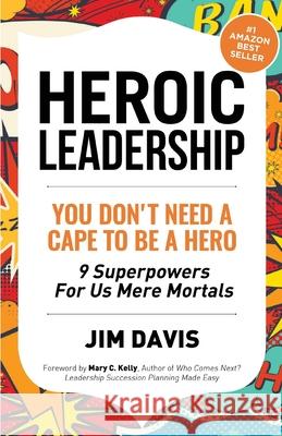 Heroic Leadership: You Don't Need A Cape To Be A Hero - 9 Superpowers For Us Mere Mortals Jim Davis 9781471779015 Lulu.com