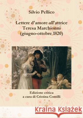Lettere d\'amore all\'attrice Teresa Marchionni (giugno-ottobre 1820) Silvio Pellico 9781471781797
