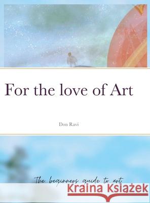 For the love of Art: The beginners guide to art Don Ravi 9781471787164 Lulu.com