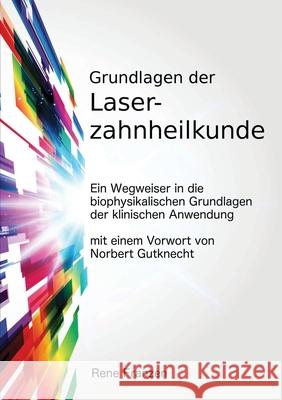 Grundlagen der Laserzahnheilkunde: ein Wegweiser in die biophysikalischen Grundlagen der klinischen Anwendung, mit einem Vorwort von Norbert Gutknecht Rene Franzen 9781471789809 Lulu.com