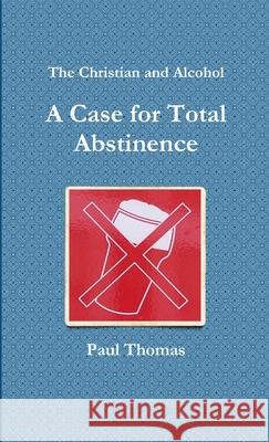 The Christian and Alcohol: A Case for Total Abstinence Paul Thomas 9781471792489