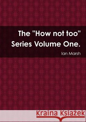 The How not too Series Volume One. Ian Marsh 9781471793318 Lulu.com