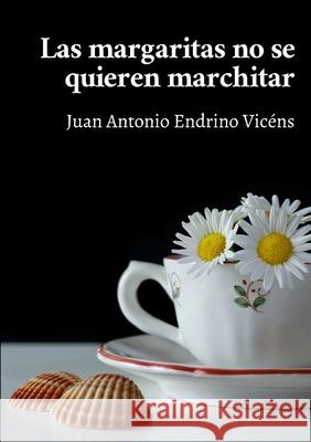 Las margaritas no se quieren marchitar Juan Antonio Endrino Vicéns 9781471795763 Lulu.com