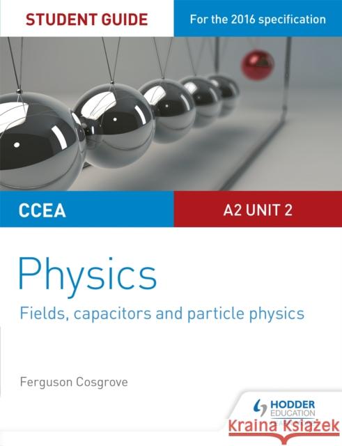 CCEA A2 Unit 2 Physics Student Guide: Fields, capacitors and particle physics Ferguson Cosgrove 9781471863950