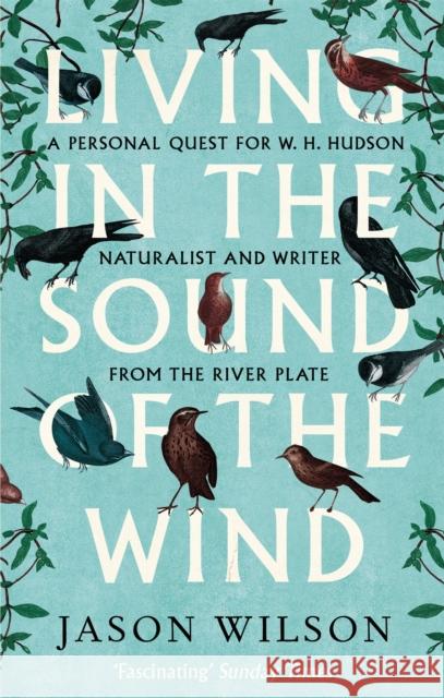 Living in the Sound of the Wind: A Personal Quest for W.H. Hudson, Naturalist and Writer from the River Plate Jason Wilson 9781472122056 Constable & Robinson