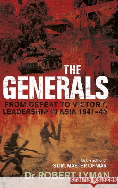 The Generals: From Defeat to Victory, Leadership in Asia 1941-1945 Robert Lyman 9781472132840 Constable & Robinson