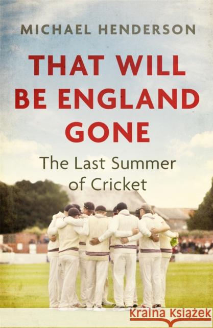 That Will Be England Gone: The Last Summer of Cricket Michael Henderson 9781472132888 Little, Brown Book Group