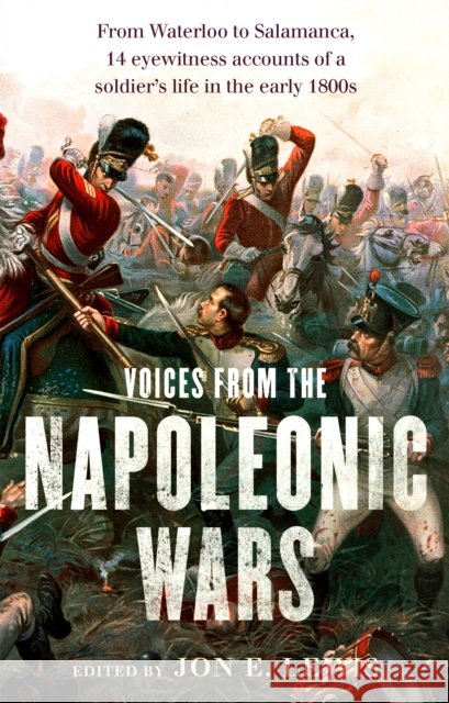 Voices From the Napoleonic Wars: From Waterloo to Salamanca, 14 eyewitness accounts of a soldier's life in the early 1800s Jon E. Lewis 9781472136152 Little, Brown Book Group
