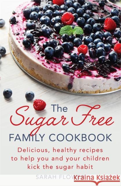 The Sugar-Free Family Cookbook: Delicious, healthy recipes to help you and your children kick the sugar habit Sarah Flower 9781472138880