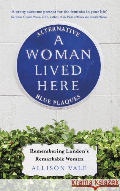 A Woman Lived Here: Alternative Blue Plaques, Remembering London's Remarkable Women Vale, Allison 9781472143563