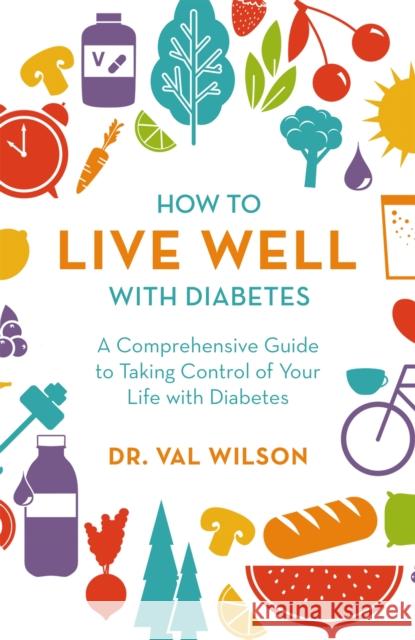 How to Live Well with Diabetes: A Comprehensive Guide to Taking Control of Your Life with Diabetes Dr Val Wilson, PhD   9781472144058 Robinson