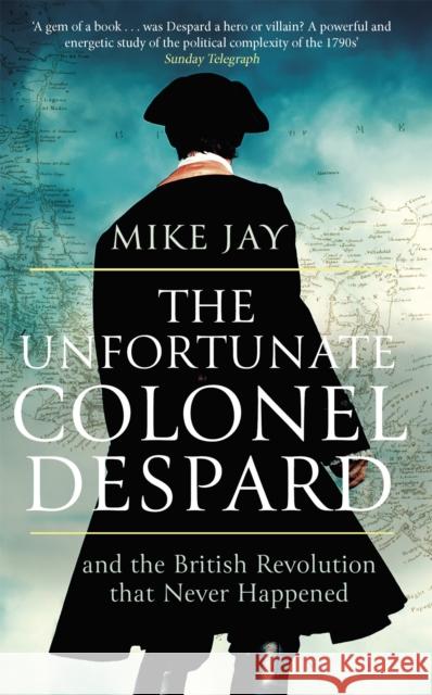 The Unfortunate Colonel Despard: And the British Revolution that Never Happened Mike Jay 9781472144072