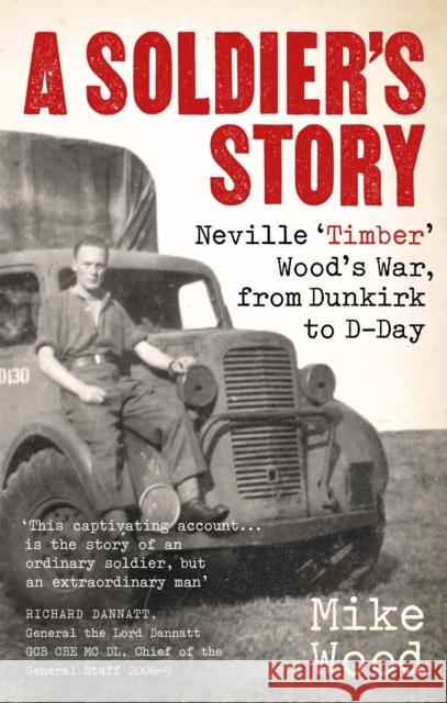 A Soldier's Story: Neville ‘Timber' Wood's War, from Dunkirk to D-Day Mike Wood 9781472144607