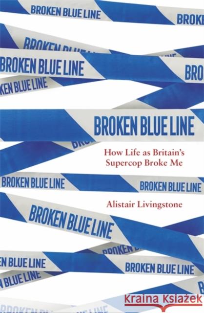 Broken Blue Line: How Life as Britain's Supercop Broke Me Alistair Livingstone 9781472144751