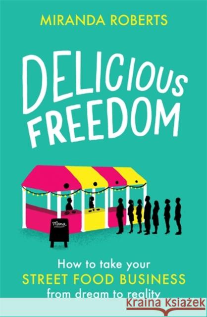 Delicious Freedom: How to Take Your Street Food Business from Dream to Reality Miranda Roberts 9781472145277 Robinson Press