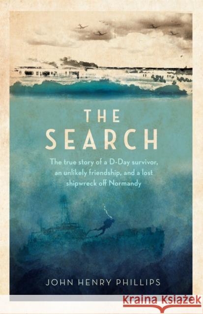 The Search: The true story of a D-Day survivor, an unlikely friendship, and a lost shipwreck off Normandy John Henry Phillips 9781472146182 Little, Brown Book Group