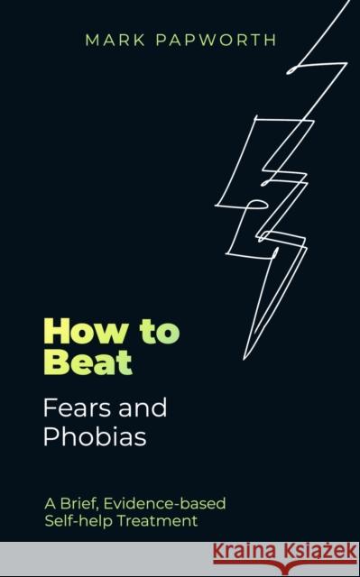 How to Beat Fears and Phobias: A Brief, Evidence-based Self-help Treatment Mark Papworth 9781472148353 Little, Brown Book Group