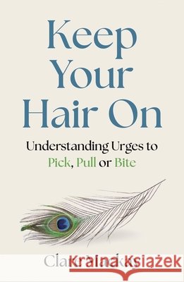 Keep Your Hair On: Understanding Urges to Pick, Pull or Bite Clare Mackay 9781472149930