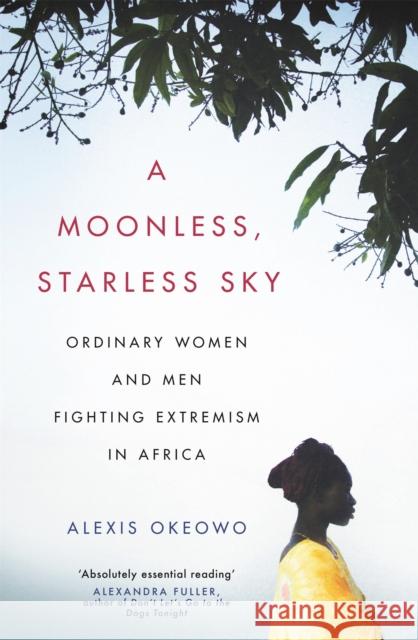 A Moonless, Starless Sky: Ordinary Women and Men Fighting Extremism in Africa Alexis Okeowo 9781472153715 Little, Brown Book Group