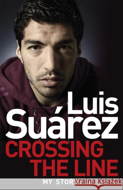 Luis Suarez: Crossing the Line - My Story Luis Suarez 9781472224279