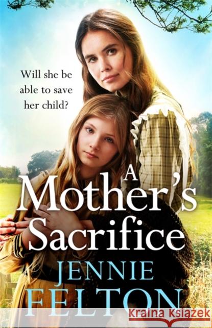 A Mother's Sacrifice: The most moving and page-turning saga you'll read this year Jennie Felton 9781472256478
