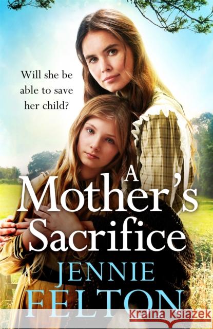 A Mother's Sacrifice: The most moving and page-turning saga you'll read this year Jennie Felton 9781472256485