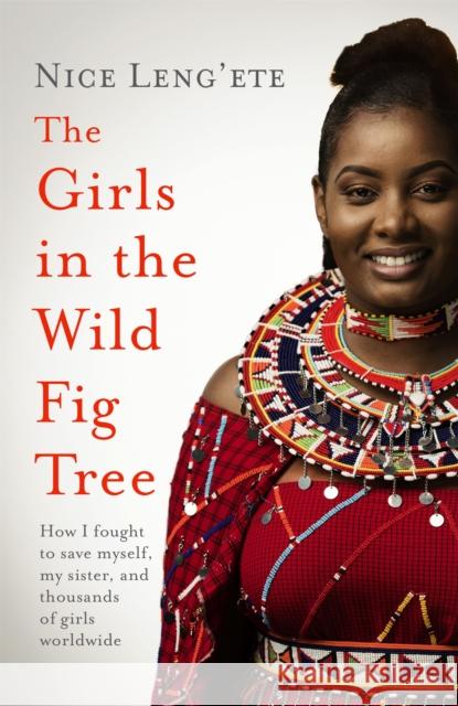 The Girls in the Wild Fig Tree: How One  Girl Fought to Save Herself, Her Sister and Thousands of Girls Worldwide NICE LENG'ETE 9781472275844