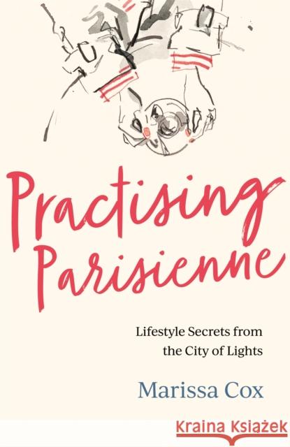 Practising Parisienne: Lifestyle Secrets from the City of Lights Marissa Cox 9781472277640
