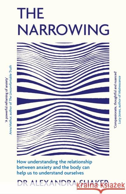 The Narrowing: How understanding the relationship between anxiety and the body can help us to understand ourselves Dr Alexandra Shaker 9781472295620