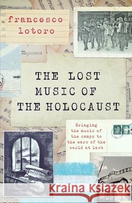 Lost Music of the Holocaust: The Story of Recovering the Music Created in the Camps FRANCESCO LOTORO 9781472297839 HEADLINE
