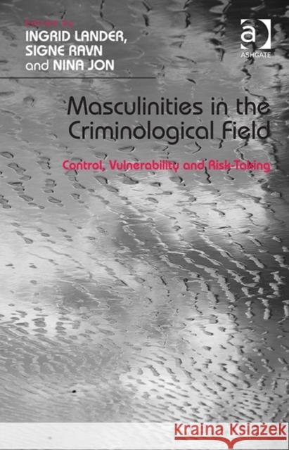 Masculinities in the Criminological Field: Control, Vulnerability and Risk-Taking Ingrid Lander Signe Ravn Nina Jon 9781472410139